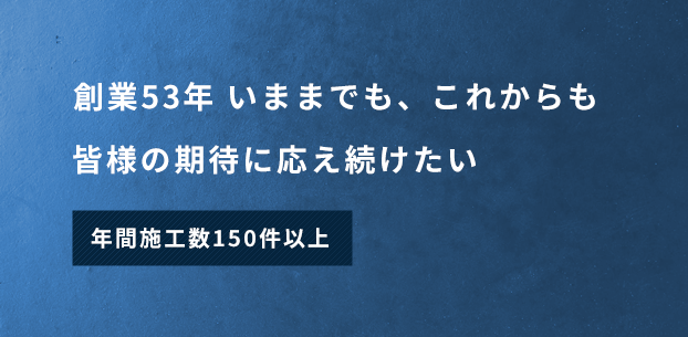 創業53年 いままでも、これからも皆様の期待に応え続けたい　年間施工数150件以上