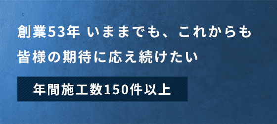 創業53年 いままでも、これからも皆様の期待に応え続けたい　年間施工数150件以上